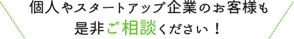 個人やスタートアップ企業のお客様も是非ご相談ください！